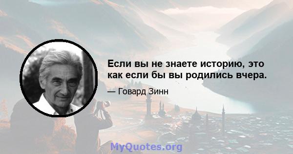 Если вы не знаете историю, это как если бы вы родились вчера.