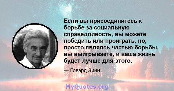 Если вы присоединитесь к борьбе за социальную справедливость, вы можете победить или проиграть, но, просто являясь частью борьбы, вы выигрываете, и ваша жизнь будет лучше для этого.