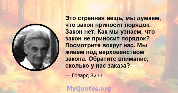 Это странная вещь, мы думаем, что закон приносит порядок. Закон нет. Как мы узнаем, что закон не приносит порядок? Посмотрите вокруг нас. Мы живем под верховенством закона. Обратите внимание, сколько у нас заказа?