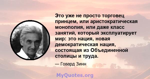 Это уже не просто торговец принцем, или аристократическая монополия, или даже класс занятий, который эксплуатирует мир: это нация, новая демократическая нация, состоящая из Объединенной столицы и труда.