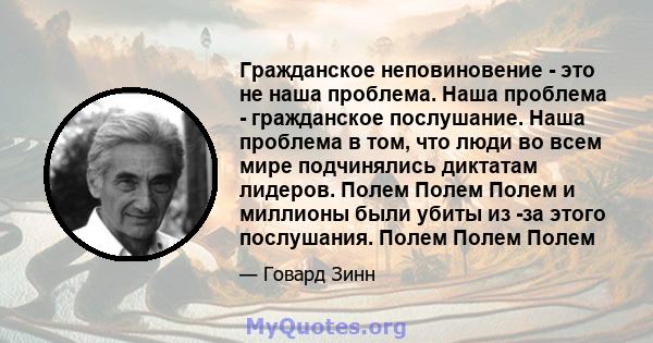 Гражданское неповиновение - это не наша проблема. Наша проблема - гражданское послушание. Наша проблема в том, что люди во всем мире подчинялись диктатам лидеров. Полем Полем Полем и миллионы были убиты из -за этого