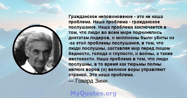 Гражданское неповиновение - это не наша проблема. Наша проблема - гражданское послушание. Наша проблема заключается в том, что люди во всем мире подчинялись диктатам лидеров, и миллионы были убиты из -за этой проблемы