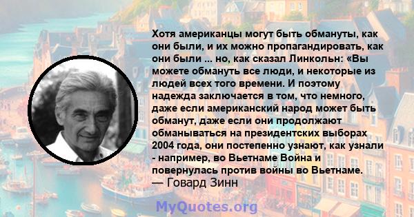 Хотя американцы могут быть обмануты, как они были, и их можно пропагандировать, как они были ... но, как сказал Линкольн: «Вы можете обмануть все люди, и некоторые из людей всех того времени. И поэтому надежда