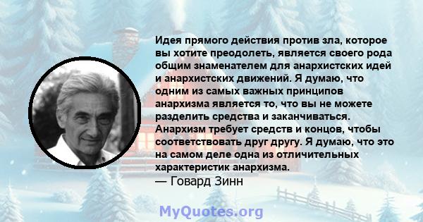 Идея прямого действия против зла, которое вы хотите преодолеть, является своего рода общим знаменателем для анархистских идей и анархистских движений. Я думаю, что одним из самых важных принципов анархизма является то,