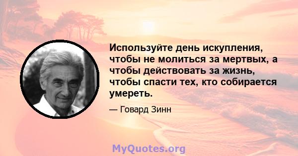 Используйте день искупления, чтобы не молиться за мертвых, а чтобы действовать за жизнь, чтобы спасти тех, кто собирается умереть.