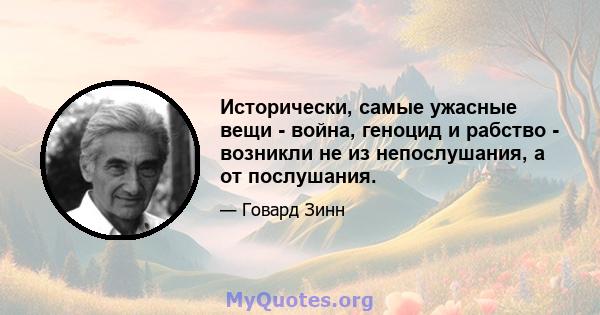 Исторически, самые ужасные вещи - война, геноцид и рабство - возникли не из непослушания, а от послушания.