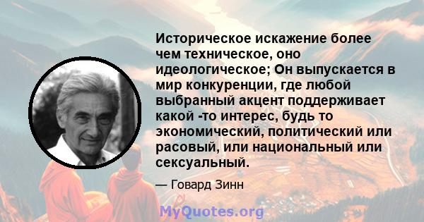 Историческое искажение более чем техническое, оно идеологическое; Он выпускается в мир конкуренции, где любой выбранный акцент поддерживает какой -то интерес, будь то экономический, политический или расовый, или