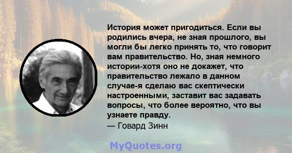 История может пригодиться. Если вы родились вчера, не зная прошлого, вы могли бы легко принять то, что говорит вам правительство. Но, зная немного истории-хотя оно не докажет, что правительство лежало в данном случае-я