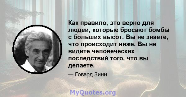 Как правило, это верно для людей, которые бросают бомбы с больших высот. Вы не знаете, что происходит ниже. Вы не видите человеческих последствий того, что вы делаете.