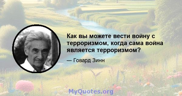 Как вы можете вести войну с терроризмом, когда сама война является терроризмом?