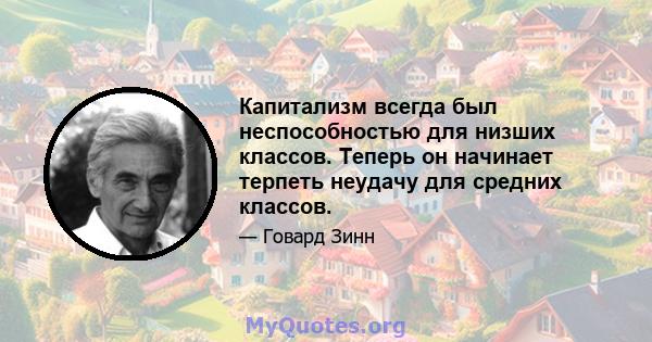 Капитализм всегда был неспособностью для низших классов. Теперь он начинает терпеть неудачу для средних классов.