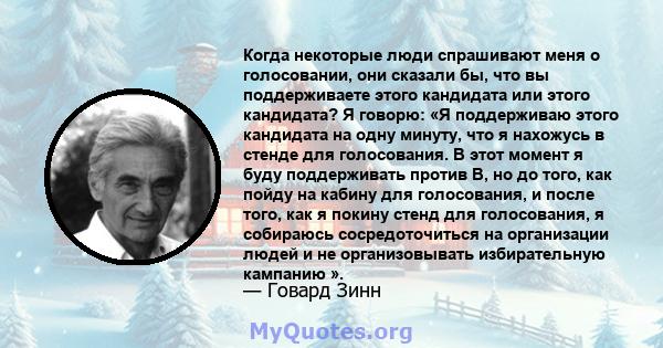 Когда некоторые люди спрашивают меня о голосовании, они сказали бы, что вы поддерживаете этого кандидата или этого кандидата? Я говорю: «Я поддерживаю этого кандидата на одну минуту, что я нахожусь в стенде для