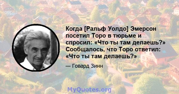 Когда [Ральф Уолдо] Эмерсон посетил Торо в тюрьме и спросил: «Что ты там делаешь?» Сообщалось, что Торо ответил: «Что ты там делаешь?»