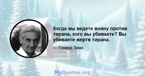 Когда вы ведете войну против тирана, кого вы убиваете? Вы убиваете жертв тирана.