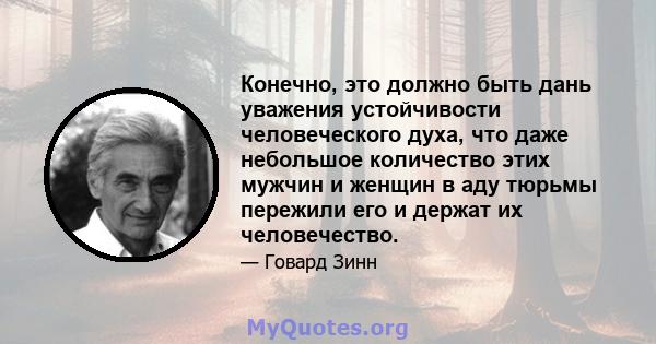 Конечно, это должно быть дань уважения устойчивости человеческого духа, что даже небольшое количество этих мужчин и женщин в аду тюрьмы пережили его и держат их человечество.