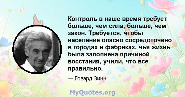 Контроль в наше время требует больше, чем сила, больше, чем закон. Требуется, чтобы население опасно сосредоточено в городах и фабриках, чья жизнь была заполнена причиной восстания, учили, что все правильно.