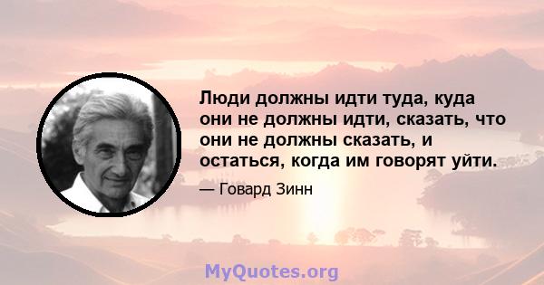 Люди должны идти туда, куда они не должны идти, сказать, что они не должны сказать, и остаться, когда им говорят уйти.