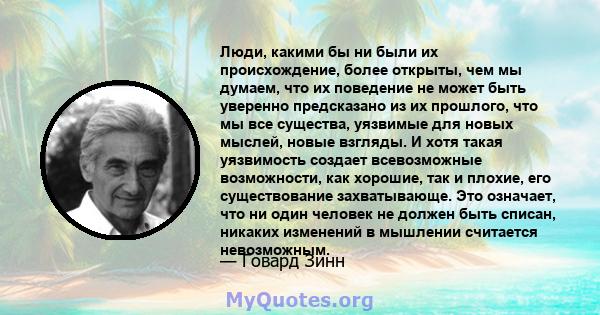 Люди, какими бы ни были их происхождение, более открыты, чем мы думаем, что их поведение не может быть уверенно предсказано из их прошлого, что мы все существа, уязвимые для новых мыслей, новые взгляды. И хотя такая