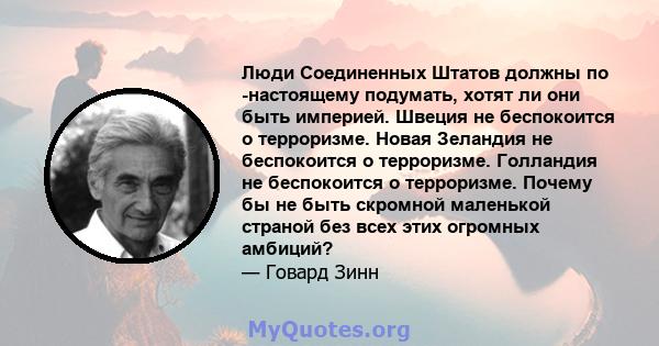 Люди Соединенных Штатов должны по -настоящему подумать, хотят ли они быть империей. Швеция не беспокоится о терроризме. Новая Зеландия не беспокоится о терроризме. Голландия не беспокоится о терроризме. Почему бы не