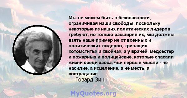 Мы не можем быть в безопасности, ограничивая наши свободы, поскольку некоторые из наших политических лидеров требуют, но только расширяя их, мы должны взять наше пример не от военных и политических лидеров, кричащих