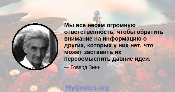 Мы все несем огромную ответственность, чтобы обратить внимание на информацию о других, которых у них нет, что может заставить их переосмыслить давние идеи.