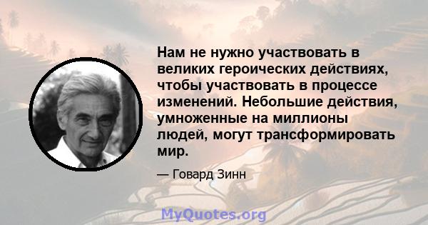 Нам не нужно участвовать в великих героических действиях, чтобы участвовать в процессе изменений. Небольшие действия, умноженные на миллионы людей, могут трансформировать мир.