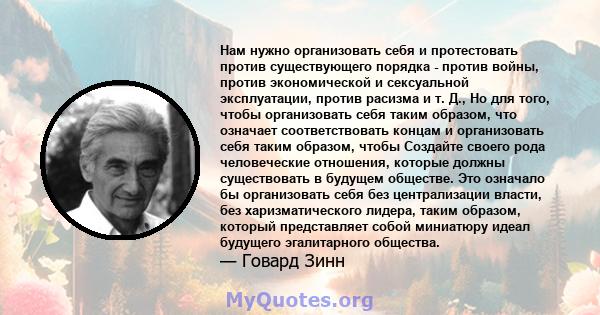 Нам нужно организовать себя и протестовать против существующего порядка - против войны, против экономической и сексуальной эксплуатации, против расизма и т. Д., Но для того, чтобы организовать себя таким образом, что