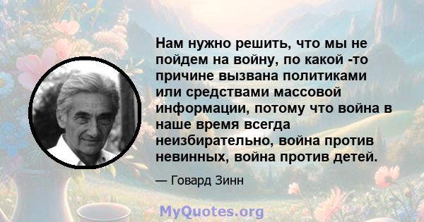 Нам нужно решить, что мы не пойдем на войну, по какой -то причине вызвана политиками или средствами массовой информации, потому что война в наше время всегда неизбирательно, война против невинных, война против детей.