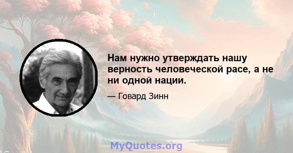 Нам нужно утверждать нашу верность человеческой расе, а не ни одной нации.