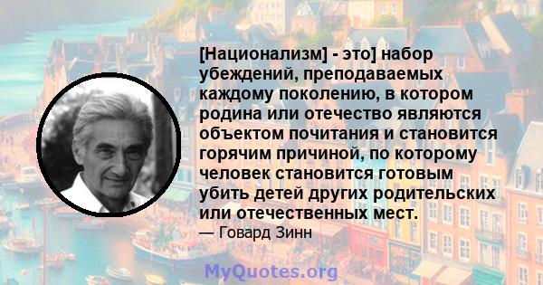 [Национализм] - это] набор убеждений, преподаваемых каждому поколению, в котором родина или отечество являются объектом почитания и становится горячим причиной, по которому человек становится готовым убить детей других