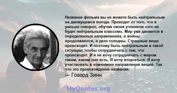 Название фильма вы не можете быть нейтральным на движущемся поезде. Приходит от того, что я раньше говорил, обучая своих учеников «это не будет нейтральным классом». Мир уже движется в определенных направлениях, и войны 