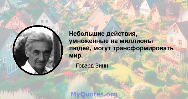 Небольшие действия, умноженные на миллионы людей, могут трансформировать мир.