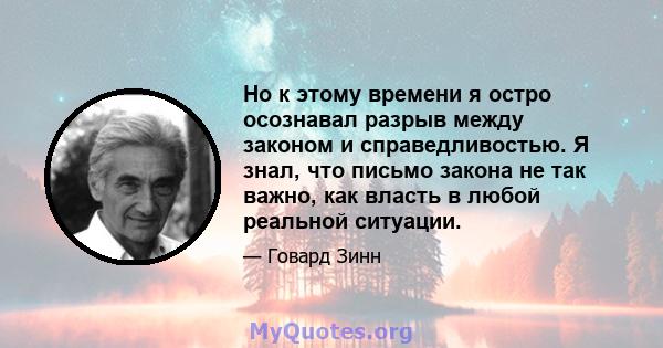 Но к этому времени я остро осознавал разрыв между законом и справедливостью. Я знал, что письмо закона не так важно, как власть в любой реальной ситуации.