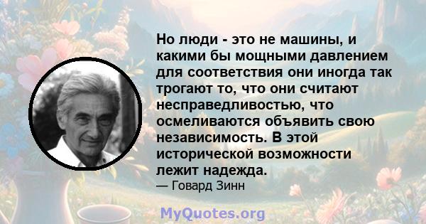 Но люди - это не машины, и какими бы мощными давлением для соответствия они иногда так трогают то, что они считают несправедливостью, что осмеливаются объявить свою независимость. В этой исторической возможности лежит