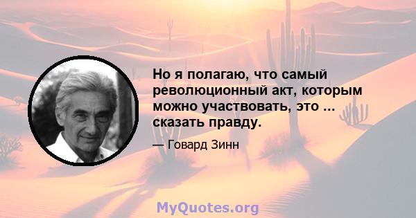 Но я полагаю, что самый революционный акт, которым можно участвовать, это ... сказать правду.