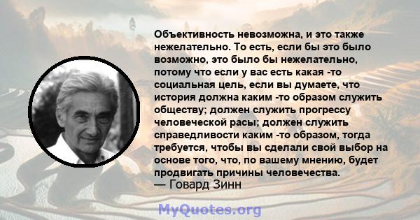 Объективность невозможна, и это также нежелательно. То есть, если бы это было возможно, это было бы нежелательно, потому что если у вас есть какая -то социальная цель, если вы думаете, что история должна каким -то