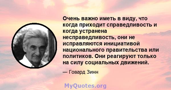 Очень важно иметь в виду, что когда приходит справедливость и когда устранена несправедливость, они не исправляются инициативой национального правительства или политиков. Они реагируют только на силу социальных движений.