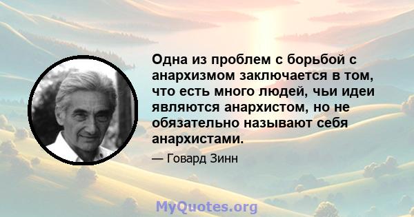 Одна из проблем с борьбой с анархизмом заключается в том, что есть много людей, чьи идеи являются анархистом, но не обязательно называют себя анархистами.