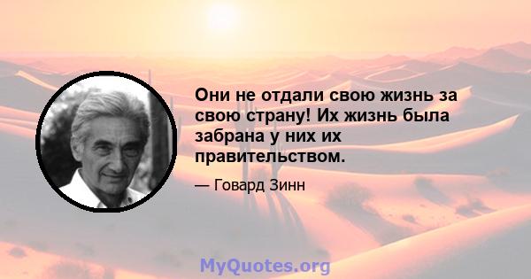 Они не отдали свою жизнь за свою страну! Их жизнь была забрана у них их правительством.