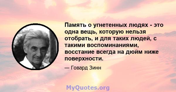 Память о угнетенных людях - это одна вещь, которую нельзя отобрать, и для таких людей, с такими воспоминаниями, восстание всегда на дюйм ниже поверхности.