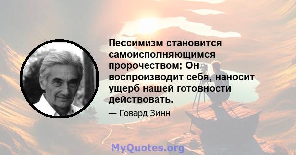 Пессимизм становится самоисполняющимся пророчеством; Он воспроизводит себя, наносит ущерб нашей готовности действовать.