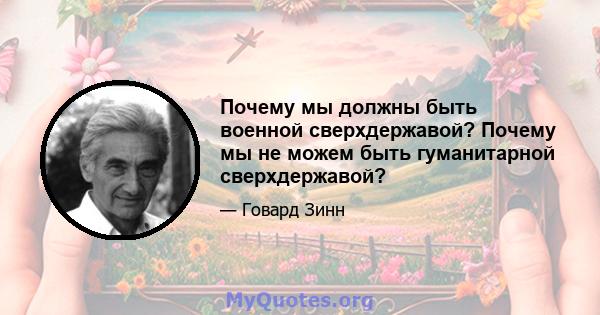 Почему мы должны быть военной сверхдержавой? Почему мы не можем быть гуманитарной сверхдержавой?