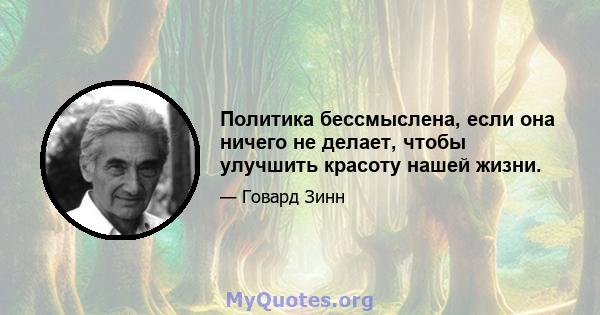 Политика бессмыслена, если она ничего не делает, чтобы улучшить красоту нашей жизни.