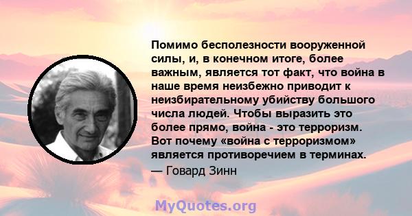 Помимо бесполезности вооруженной силы, и, в конечном итоге, более важным, является тот факт, что война в наше время неизбежно приводит к неизбирательному убийству большого числа людей. Чтобы выразить это более прямо,