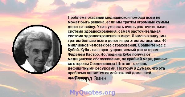 Проблема оказания медицинской помощи всем не может быть решена, если мы тратим огромные суммы денег на войну. У нас уже есть очень расточительная система здравоохранения, самая расточительная система здравоохранения в