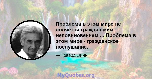 Проблема в этом мире не является гражданским неповиновением ... Проблема в этом мире - гражданское послушание.