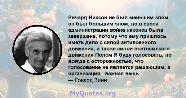 Ричард Никсон не был меньшим злом, он был большим злом, но в своей администрации война наконец была завершена, потому что ему пришлось иметь дело с силой антивоенного движения, а также силой вьетнамского движения Полем