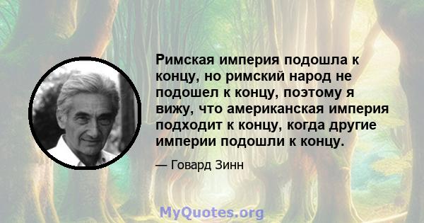 Римская империя подошла к концу, но римский народ не подошел к концу, поэтому я вижу, что американская империя подходит к концу, когда другие империи подошли к концу.