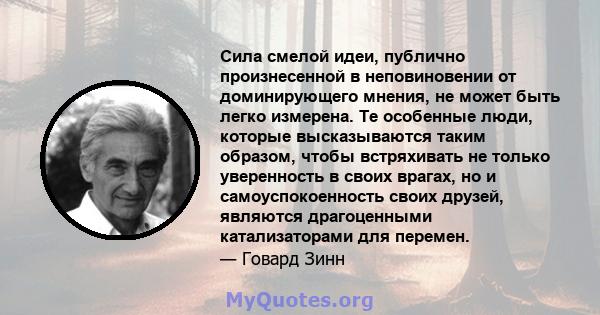 Сила смелой идеи, публично произнесенной в неповиновении от доминирующего мнения, не может быть легко измерена. Те особенные люди, которые высказываются таким образом, чтобы встряхивать не только уверенность в своих