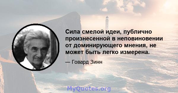 Сила смелой идеи, публично произнесенной в неповиновении от доминирующего мнения, не может быть легко измерена.